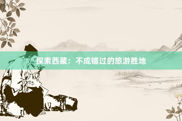 探索西藏：不成错过的旅游胜地