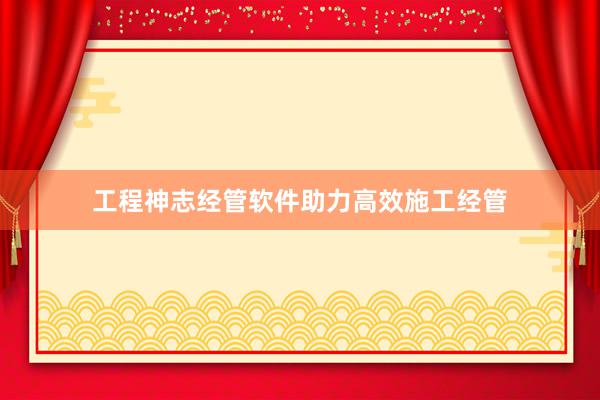 工程神志经管软件助力高效施工经管