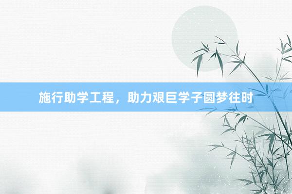 施行助学工程，助力艰巨学子圆梦往时
