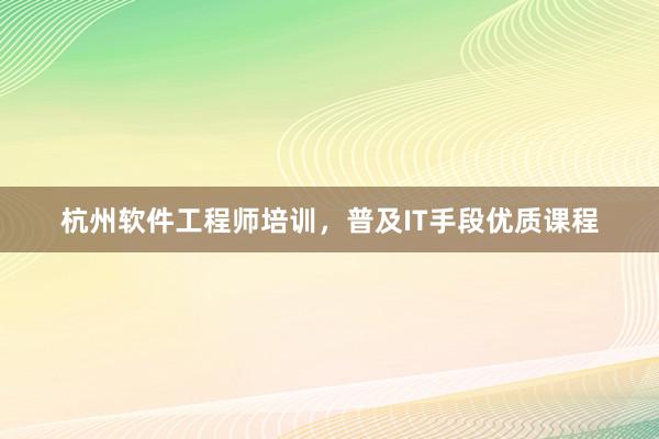 杭州软件工程师培训，普及IT手段优质课程